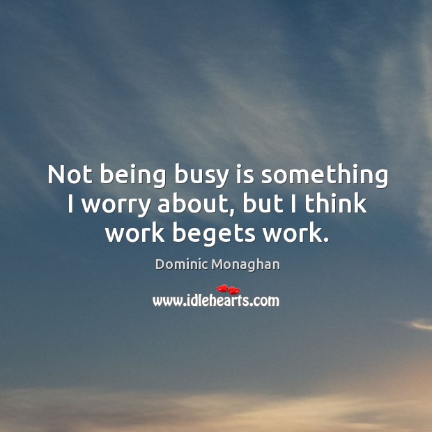 Not being busy is something I worry about, but I think work begets work. Dominic Monaghan Picture Quote