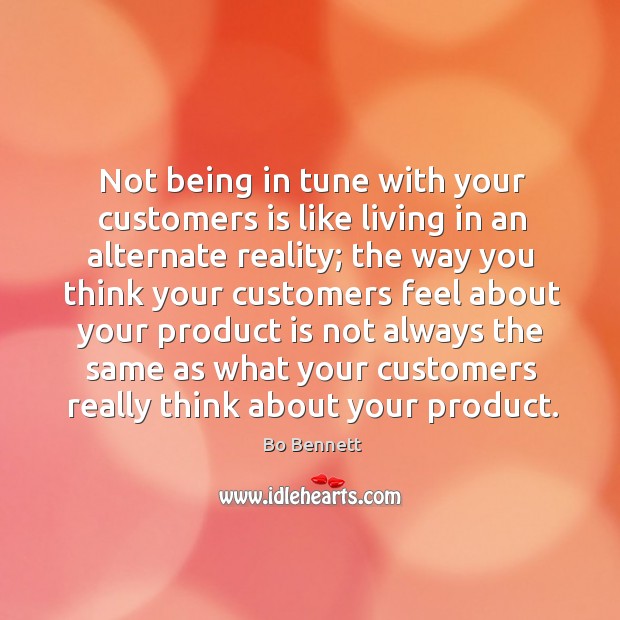 Not being in tune with your customers is like living in an alternate reality; the way you think Bo Bennett Picture Quote