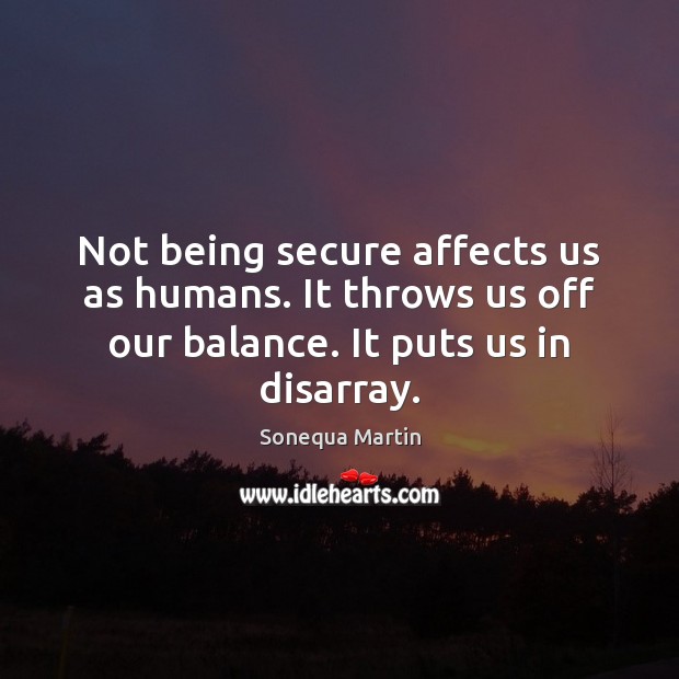 Not being secure affects us as humans. It throws us off our Image