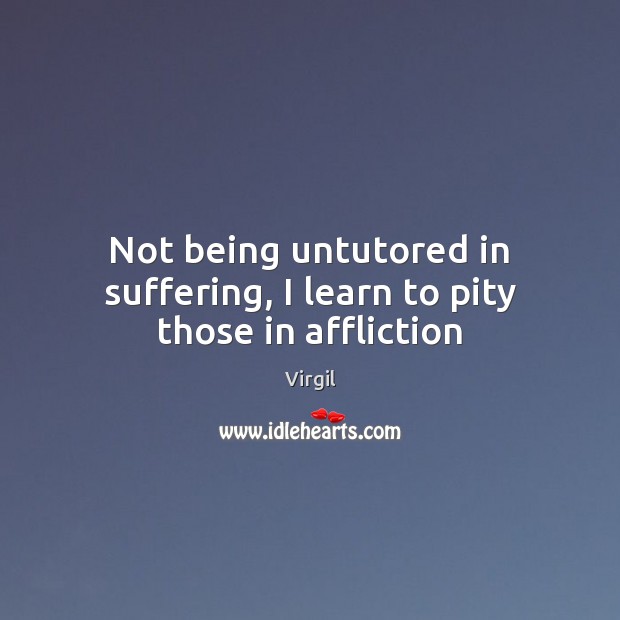 Not being untutored in suffering, I learn to pity those in affliction Virgil Picture Quote