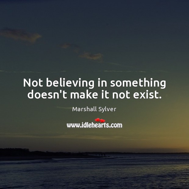 Not believing in something doesn’t make it not exist. Marshall Sylver Picture Quote