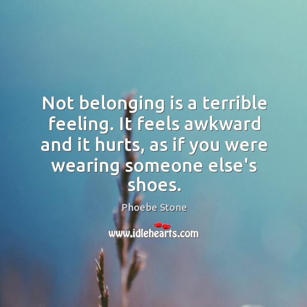 Not belonging is a terrible feeling. It feels awkward and it hurts, Phoebe Stone Picture Quote