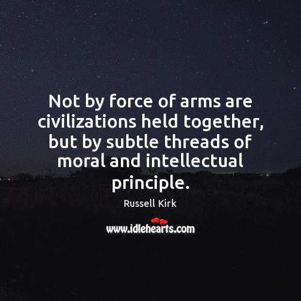 Not by force of arms are civilizations held together, but by subtle Russell Kirk Picture Quote