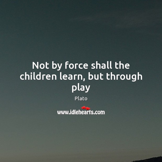 Not by force shall the children learn, but through play Plato Picture Quote