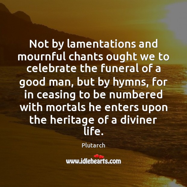 Not by lamentations and mournful chants ought we to celebrate the funeral Plutarch Picture Quote