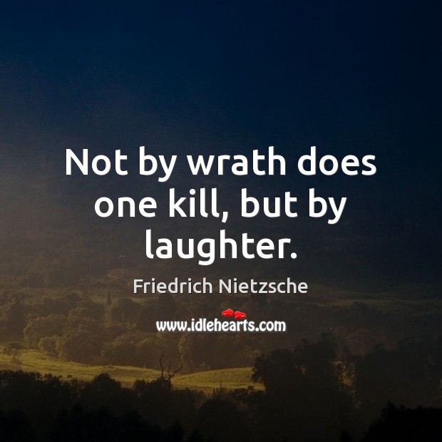 Not by wrath does one kill, but by laughter. Friedrich Nietzsche Picture Quote