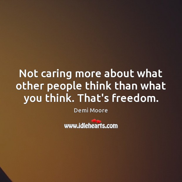 Not caring more about what other people think than what you think. That’s freedom. Image