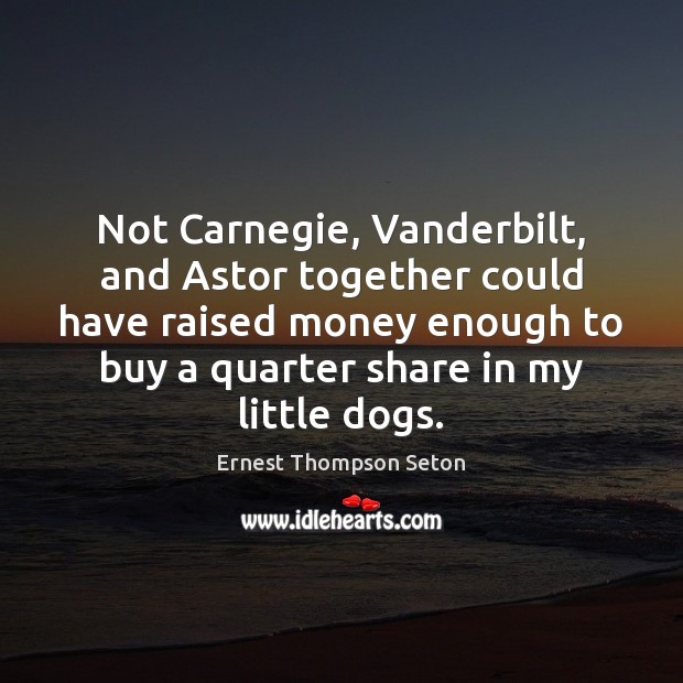 Not Carnegie, Vanderbilt, and Astor together could have raised money enough to Ernest Thompson Seton Picture Quote