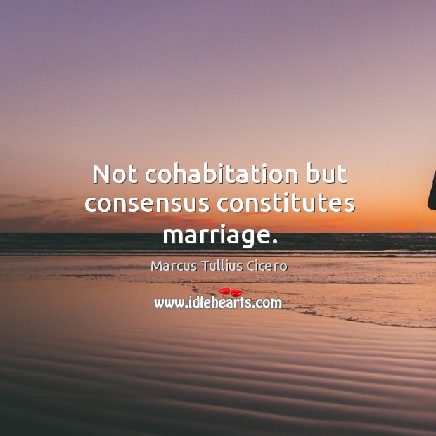 Not cohabitation but consensus constitutes marriage. Marcus Tullius Cicero Picture Quote
