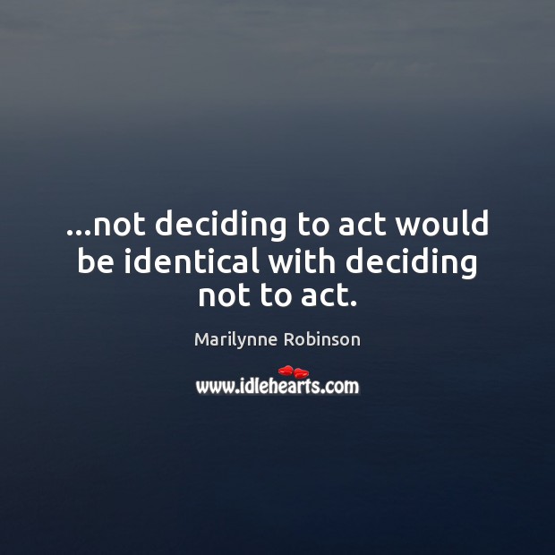 …not deciding to act would be identical with deciding not to act. Marilynne Robinson Picture Quote