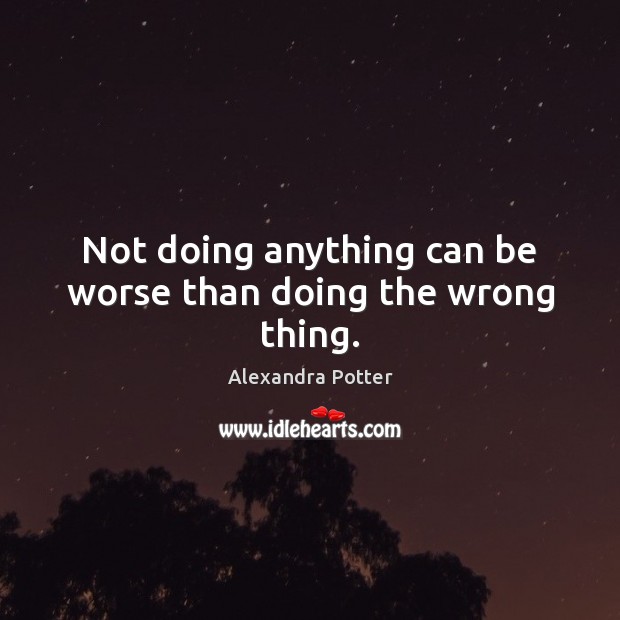 Not doing anything can be worse than doing the wrong thing. Alexandra Potter Picture Quote