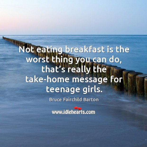 Not eating breakfast is the worst thing you can do, that’s really the take-home message for teenage girls. Bruce Fairchild Barton Picture Quote