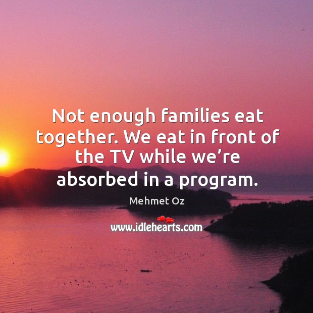 Not enough families eat together. We eat in front of the tv while we’re absorbed in a program. Mehmet Oz Picture Quote