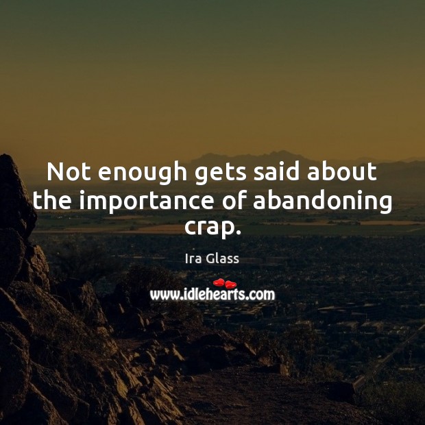 Not enough gets said about the importance of abandoning crap. Ira Glass Picture Quote