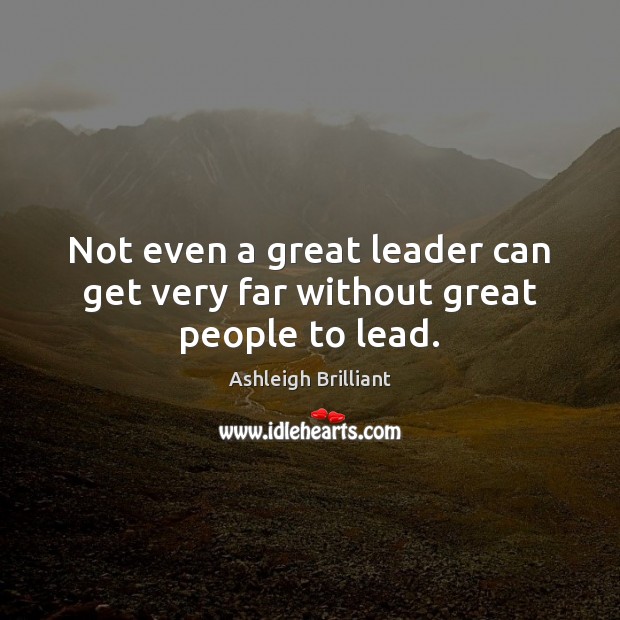 Not even a great leader can get very far without great people to lead. Ashleigh Brilliant Picture Quote