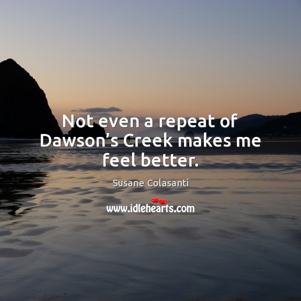 Not even a repeat of Dawson’s Creek makes me feel better. Susane Colasanti Picture Quote