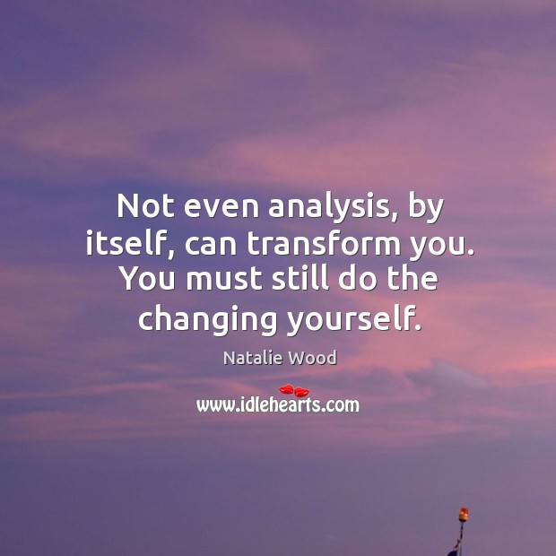 Not even analysis, by itself, can transform you. You must still do the changing yourself. Image