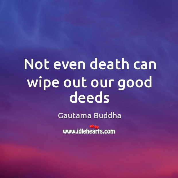 Not even death can wipe out our good deeds Gautama Buddha Picture Quote