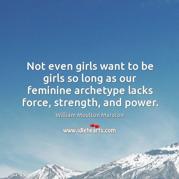 Not even girls want to be girls so long as our feminine archetype lacks force, strength, and power. William Moulton Marston Picture Quote