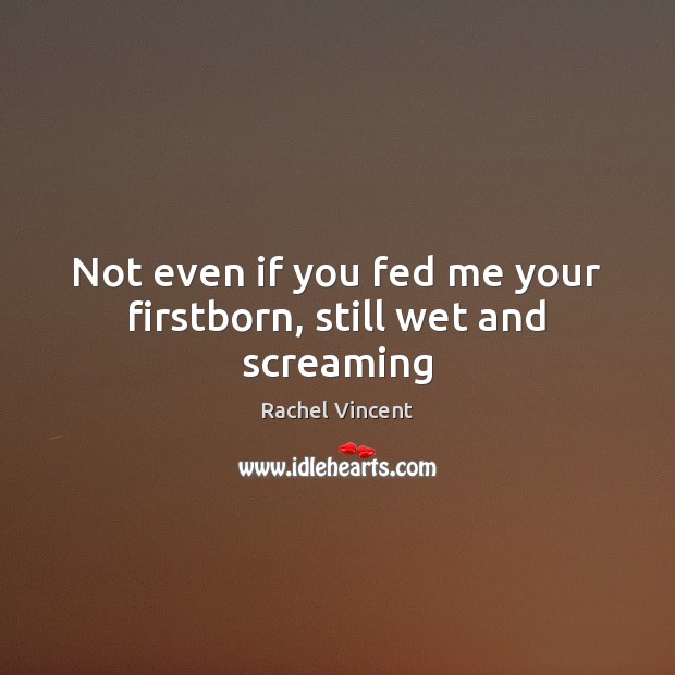 Not even if you fed me your firstborn, still wet and screaming Rachel Vincent Picture Quote