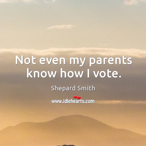 Not even my parents know how I vote. Shepard Smith Picture Quote