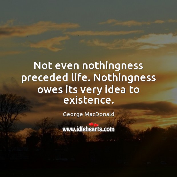 Not even nothingness preceded life. Nothingness owes its very idea to existence. Image