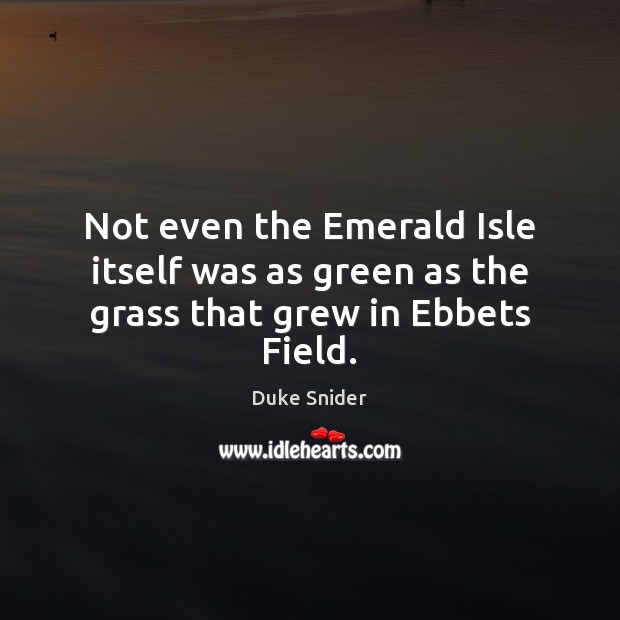 Not even the Emerald Isle itself was as green as the grass that grew in Ebbets Field. Duke Snider Picture Quote