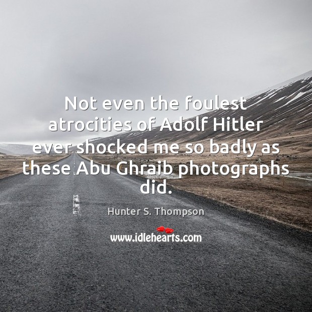 Not even the foulest atrocities of Adolf Hitler ever shocked me so Hunter S. Thompson Picture Quote