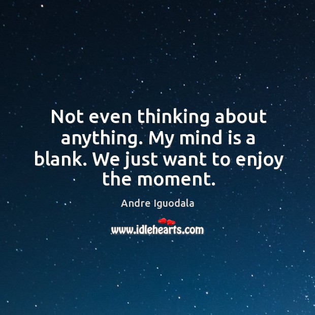 Not even thinking about anything. My mind is a blank. We just want to enjoy the moment. Andre Iguodala Picture Quote