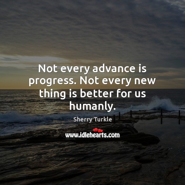 Not every advance is progress. Not every new thing is better for us humanly. Image