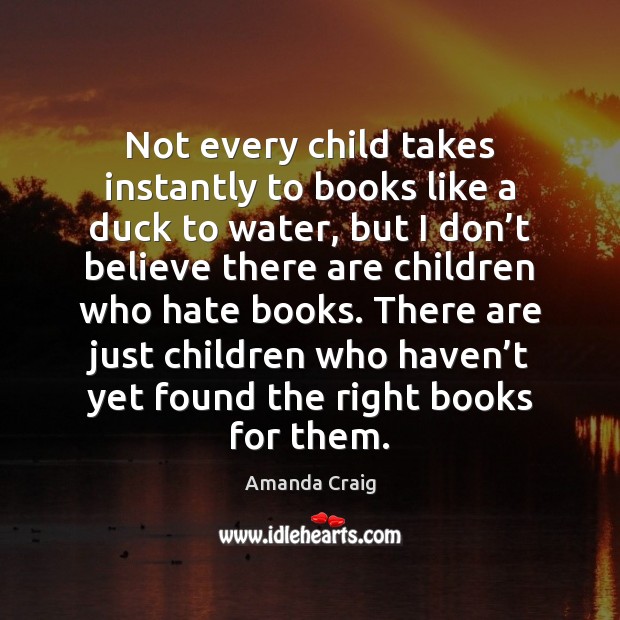 Not every child takes instantly to books like a duck to water, Amanda Craig Picture Quote