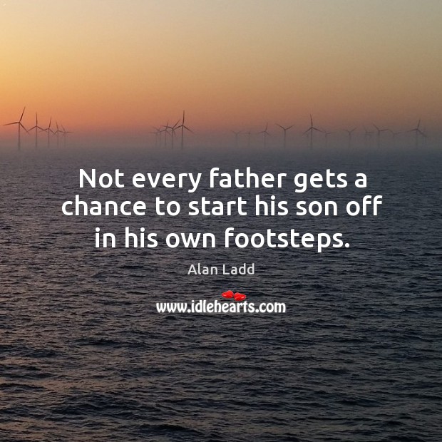 Not every father gets a chance to start his son off in his own footsteps. Alan Ladd Picture Quote