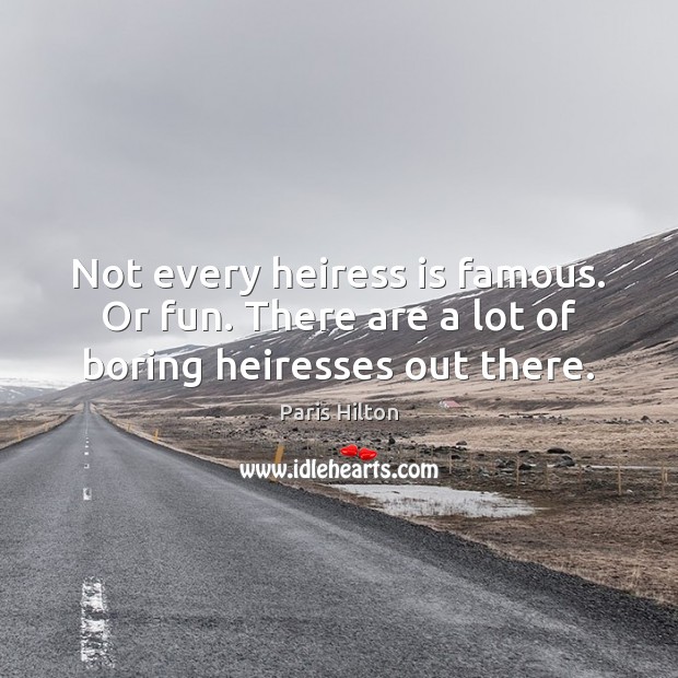 Not every heiress is famous. Or fun. There are a lot of boring heiresses out there. Paris Hilton Picture Quote