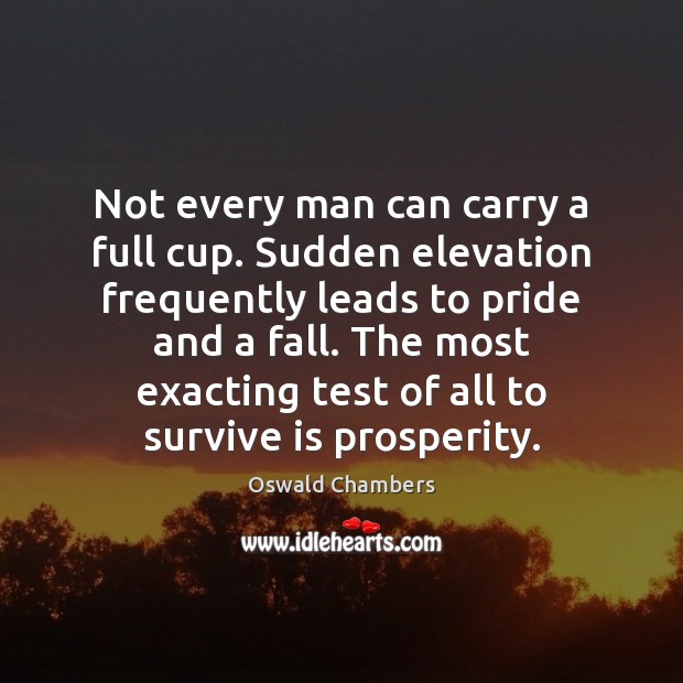 Not every man can carry a full cup. Sudden elevation frequently leads Oswald Chambers Picture Quote