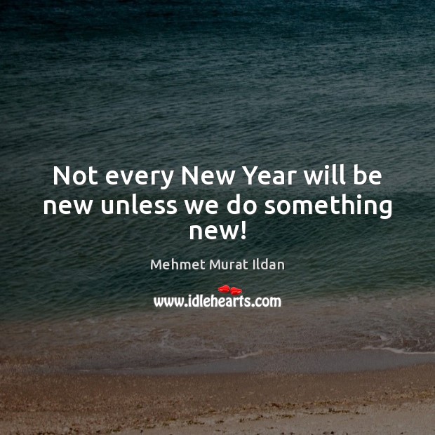 Not every New Year will be new unless we do something new! Mehmet Murat Ildan Picture Quote