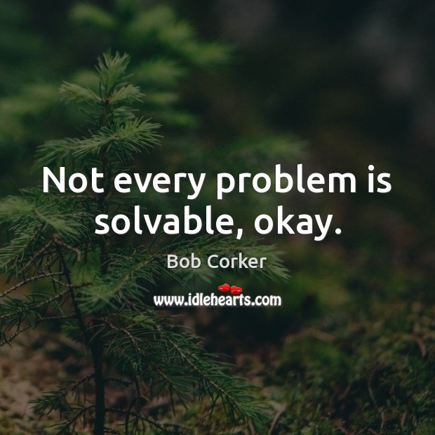 Not every problem is solvable, okay. 