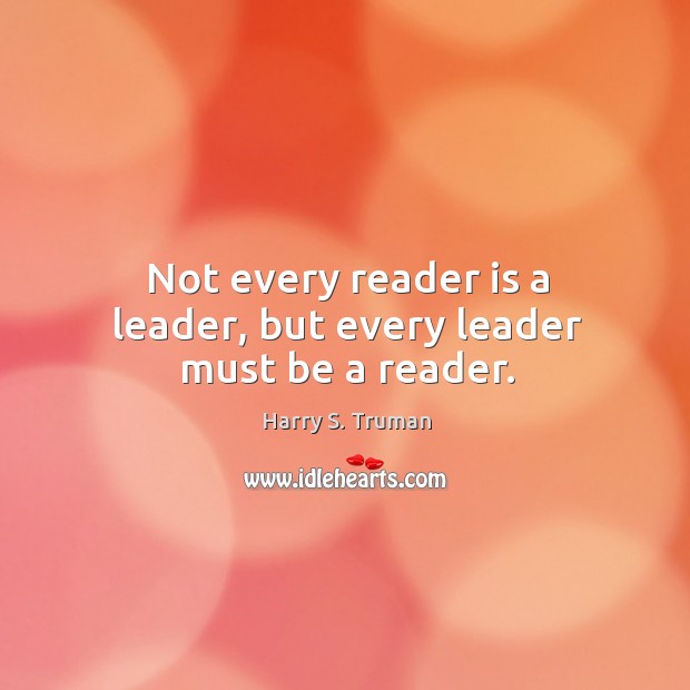 Not every reader is a leader, but every leader must be a reader. Harry S. Truman Picture Quote