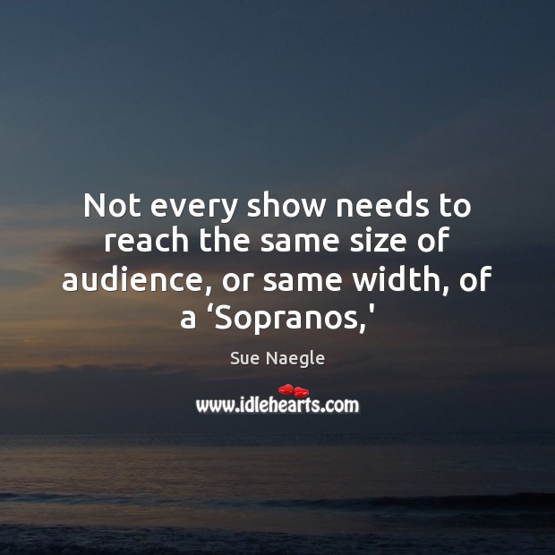 Not every show needs to reach the same size of audience, or same width, of a ‘Sopranos,’ Sue Naegle Picture Quote