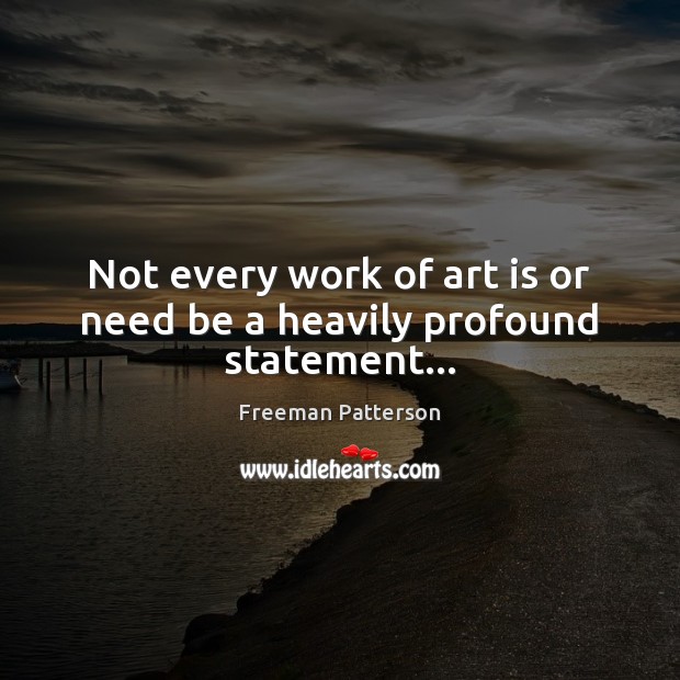 Not every work of art is or need be a heavily profound statement… Freeman Patterson Picture Quote