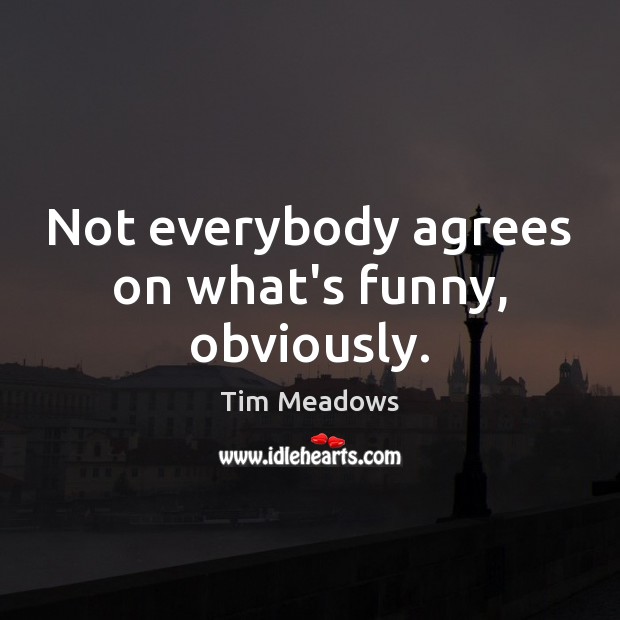 Not everybody agrees on what’s funny, obviously. Tim Meadows Picture Quote