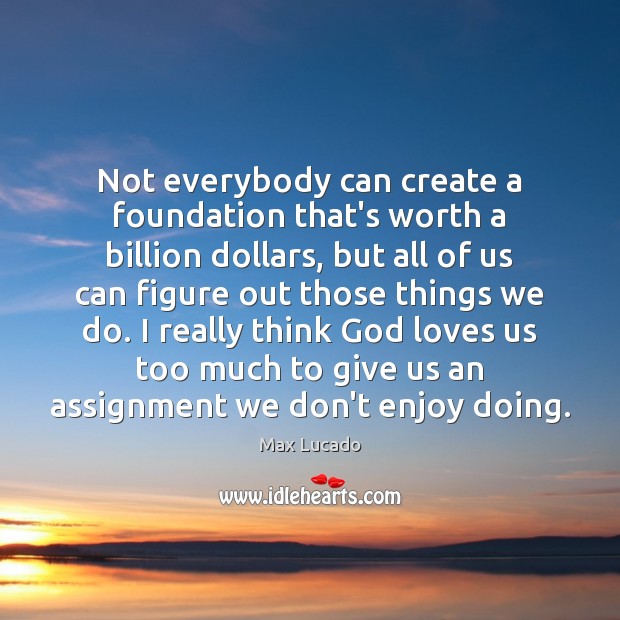 Not everybody can create a foundation that’s worth a billion dollars, but Max Lucado Picture Quote