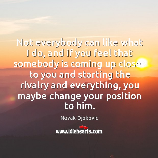Not everybody can like what I do, and if you feel that somebody is coming up closer Novak Djokovic Picture Quote