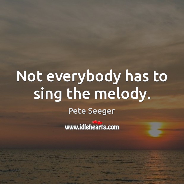 Not everybody has to sing the melody. Pete Seeger Picture Quote
