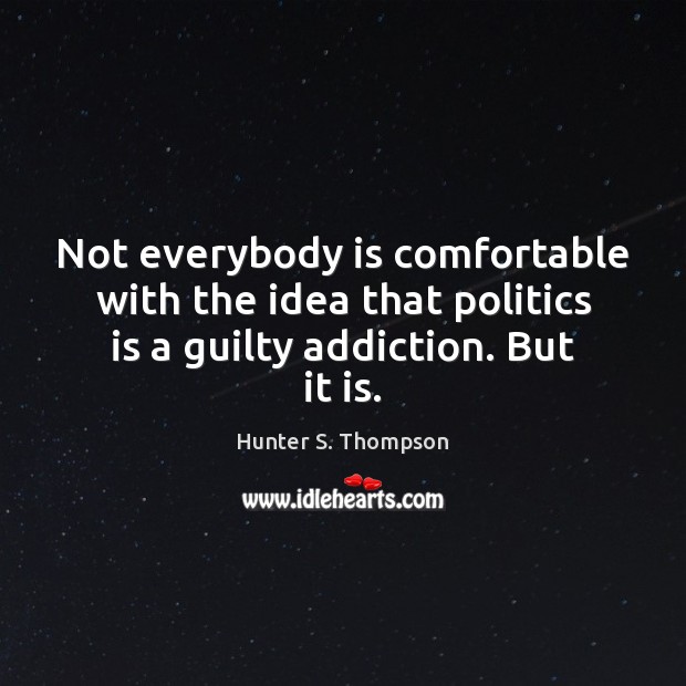 Not everybody is comfortable with the idea that politics is a guilty addiction. But it is. Image