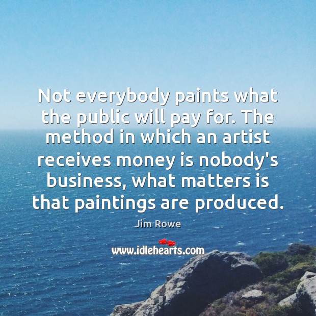Not everybody paints what the public will pay for. The method in Jim Rowe Picture Quote