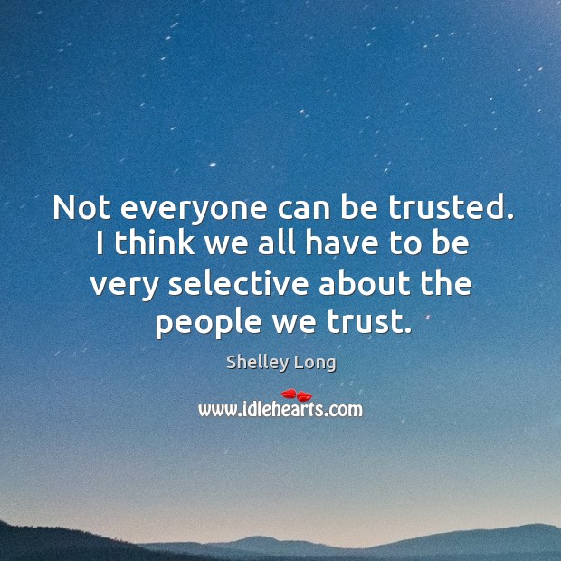 Not everyone can be trusted. I think we all have to be very selective about the people we trust. Shelley Long Picture Quote