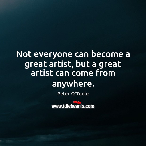 Not everyone can become a great artist, but a great artist can come from anywhere. Peter O’Toole Picture Quote