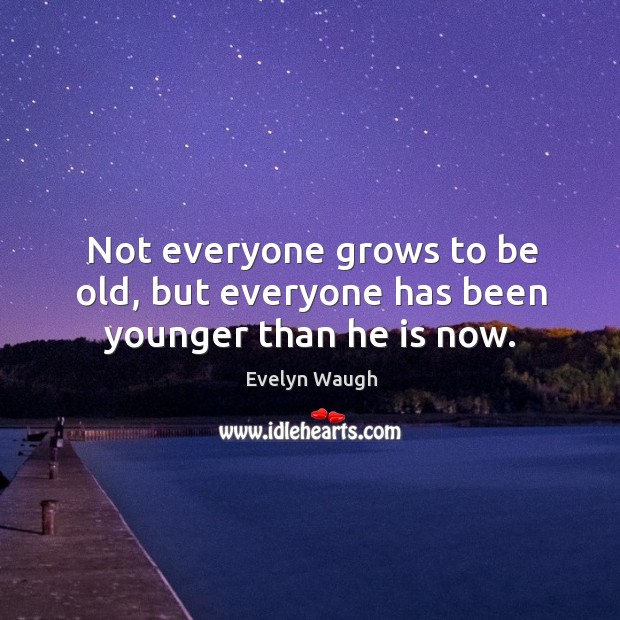 Not everyone grows to be old, but everyone has been younger than he is now. Evelyn Waugh Picture Quote