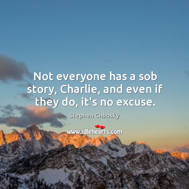 Not everyone has a sob story, Charlie, and even if they do, it’s no excuse. Image