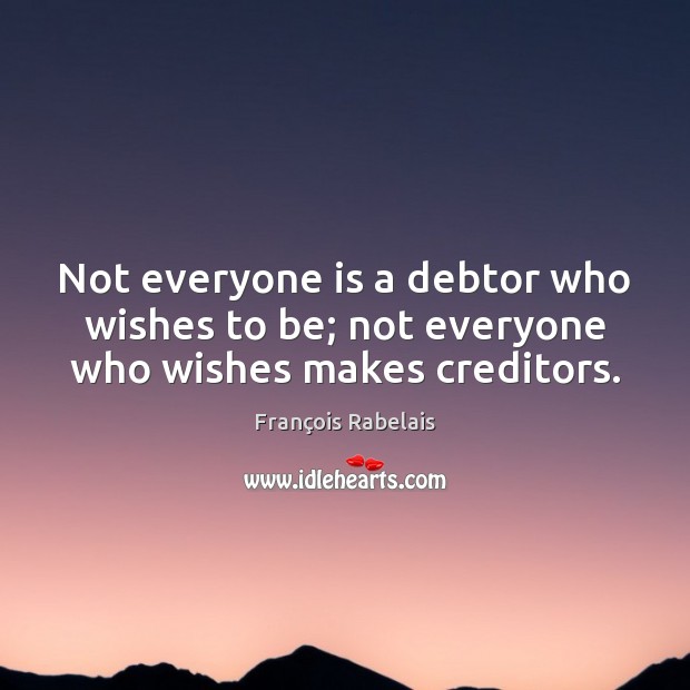 Not everyone is a debtor who wishes to be; not everyone who wishes makes creditors. François Rabelais Picture Quote